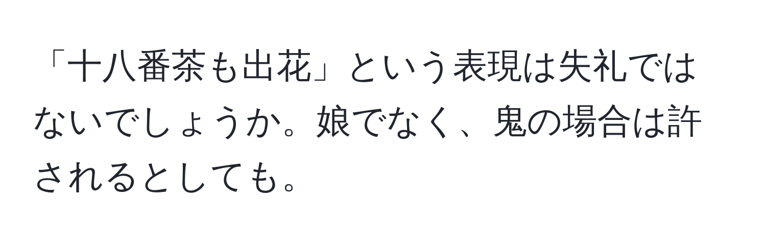 「十八番茶も出花」という表現は失礼ではないでしょうか。娘でなく、鬼の場合は許されるとしても。