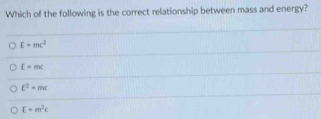 Which of the following is the correct relationship between mass and energy?
E=mc^2
E=mc
E^2=mc
E=m^2c