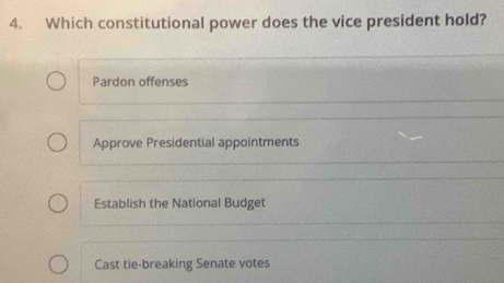 Which constitutional power does the vice president hold?
Pardon offenses
Approve Presidential appointments
Establish the National Budget
Cast tie-breaking Senate votes