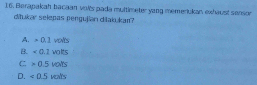 Berapakah bacaan volts pada multimeter yang memerlukan exhaust sensor
ditukar selepas pengujian dilakukan?
A. 0.1 vO 1f
B. ∠ 0.1 volts
C. 0.5 volts
D. <0.5 volts