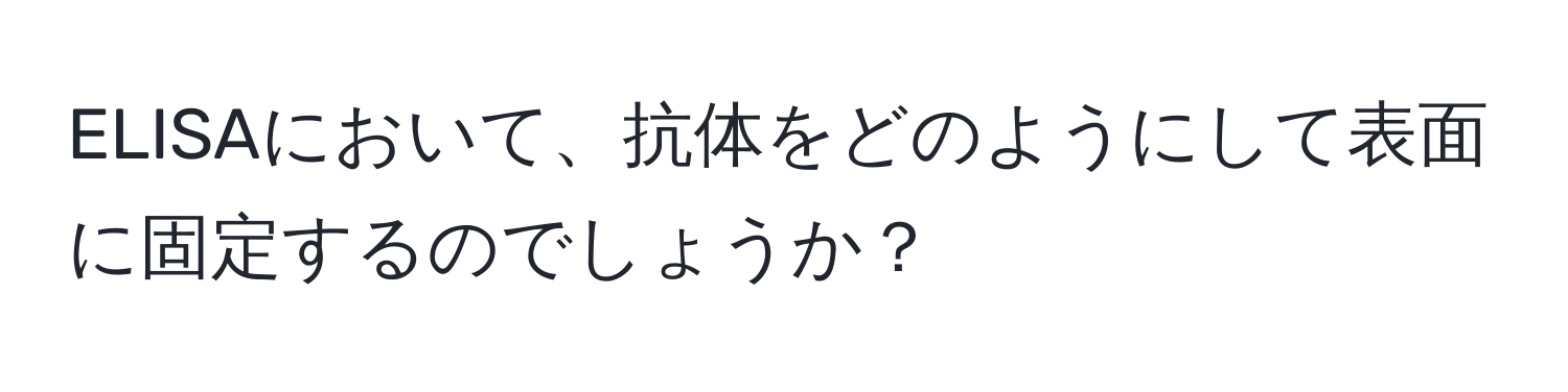 ELISAにおいて、抗体をどのようにして表面に固定するのでしょうか？