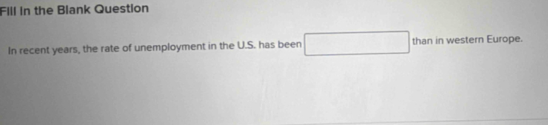 Fill in the Blank Question 
/ 
In recent years, the rate of unemployment in the U.S. has been^ than in western Europe.