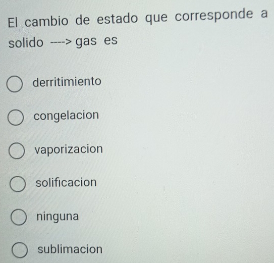 El cambio de estado que corresponde a
solido ----> gas es
derritimiento
congelacion
vaporizacion
solificacion
ninguna
sublimacion