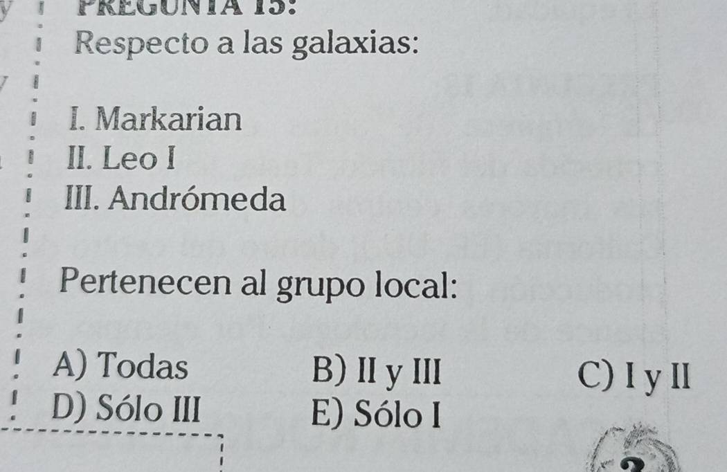 PREGUNIA 15:
Respecto a las galaxias:
I. Markarian
II. Leo I
III. Andrómeda
Pertenecen al grupo local:
A) Todas B)ⅡyⅢ
C)IyⅢ
D) Sólo III E) Sólo I