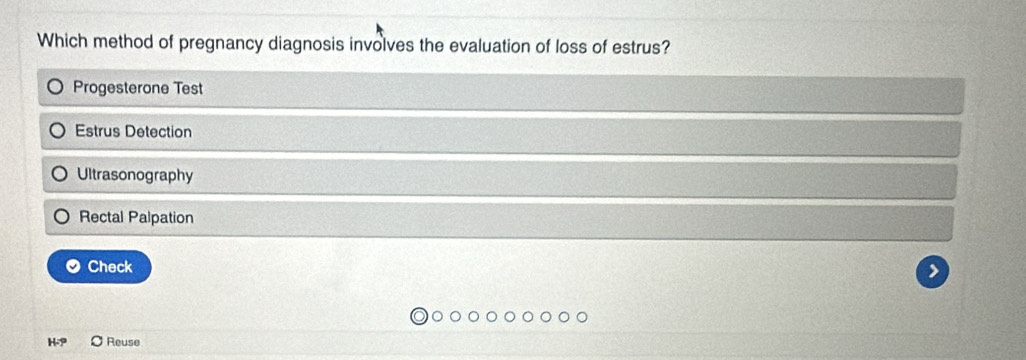 Which method of pregnancy diagnosis involves the evaluation of loss of estrus?
Progesterone Test
Estrus Detection
Ultrasonography
Rectal Palpation
Check
Reuse