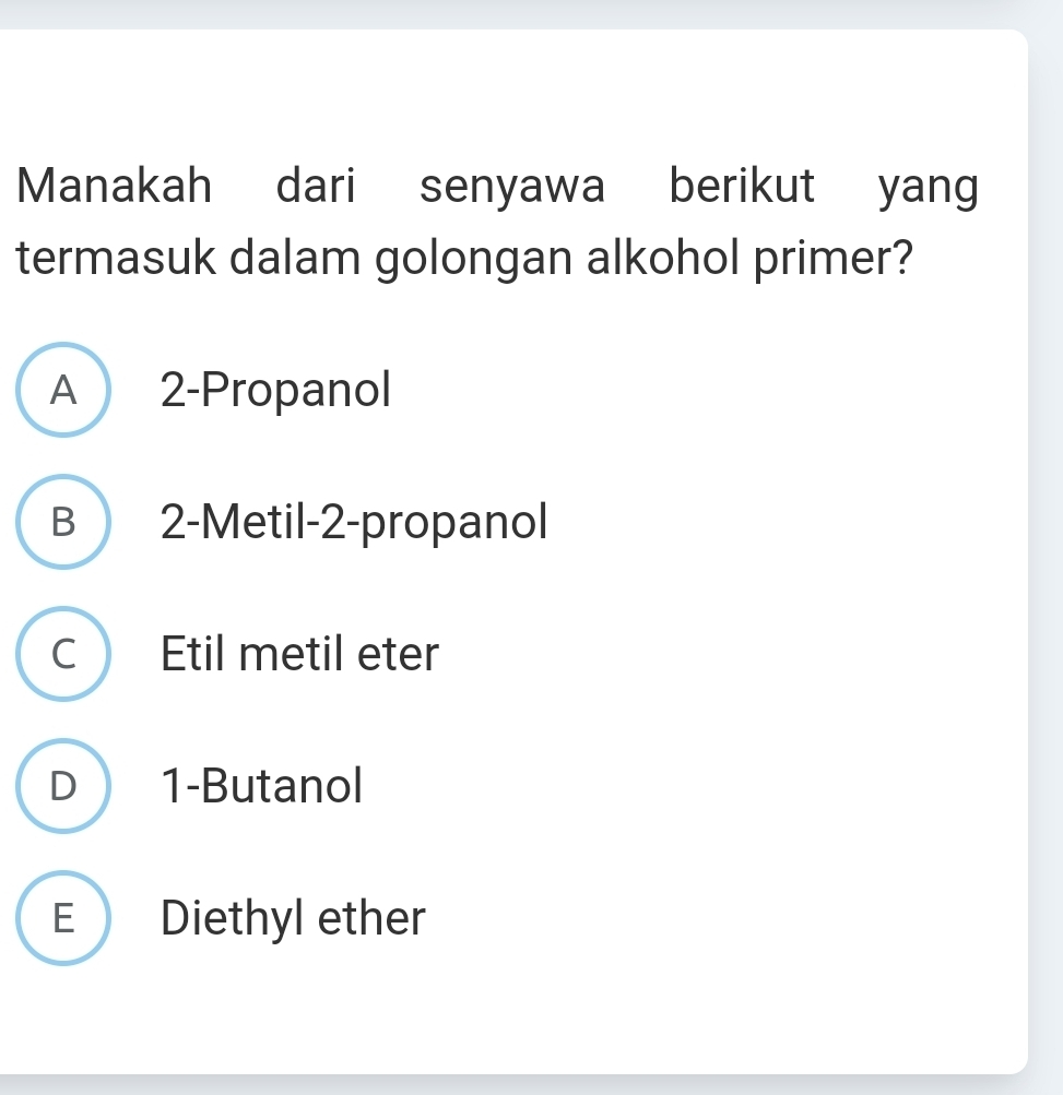 Manakah dari senyawa berikut yang
termasuk dalam golongan alkohol primer?
A 2 -Propanol
B 2 -Metil- 2 -propanol
C Etil metil eter
D 1 -Butanol
E Diethyl ether