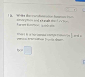 Write the transformation function from 
Parent function: quadratic description and sketch the function.
 1/2 
There is a horizontal compression by vertical translation I units down. and a
f(x)=□