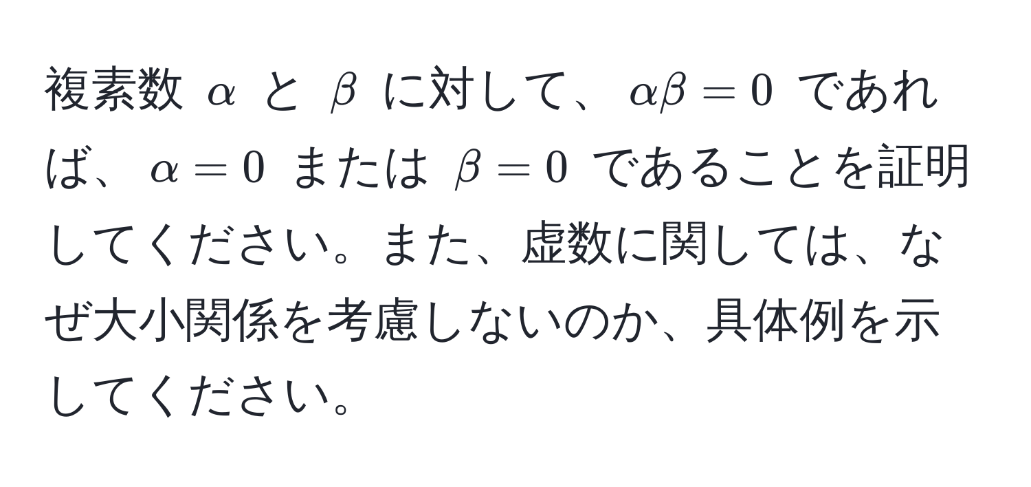 複素数 $alpha$ と $beta$ に対して、$alpha beta = 0$ であれば、$alpha = 0$ または $beta = 0$ であることを証明してください。また、虚数に関しては、なぜ大小関係を考慮しないのか、具体例を示してください。