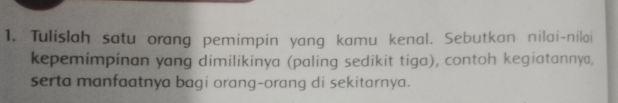 Tulislah satu orang pemimpin yang kamu kenal. Sebutkan nilai-nilai 
kepemimpinan yang dimilikinya (paling sedikit tiga), contoh kegiatannya, 
serta manfaatnya bagi orang-orang di sekitarnya.