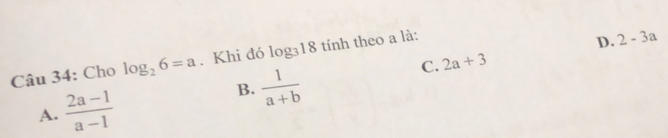 Cho log _26=a. Khi đó log _318 tính theo a là:
D. 2-3a
A.  (2a-1)/a-1 
B.  1/a+b 
C. 2a+3