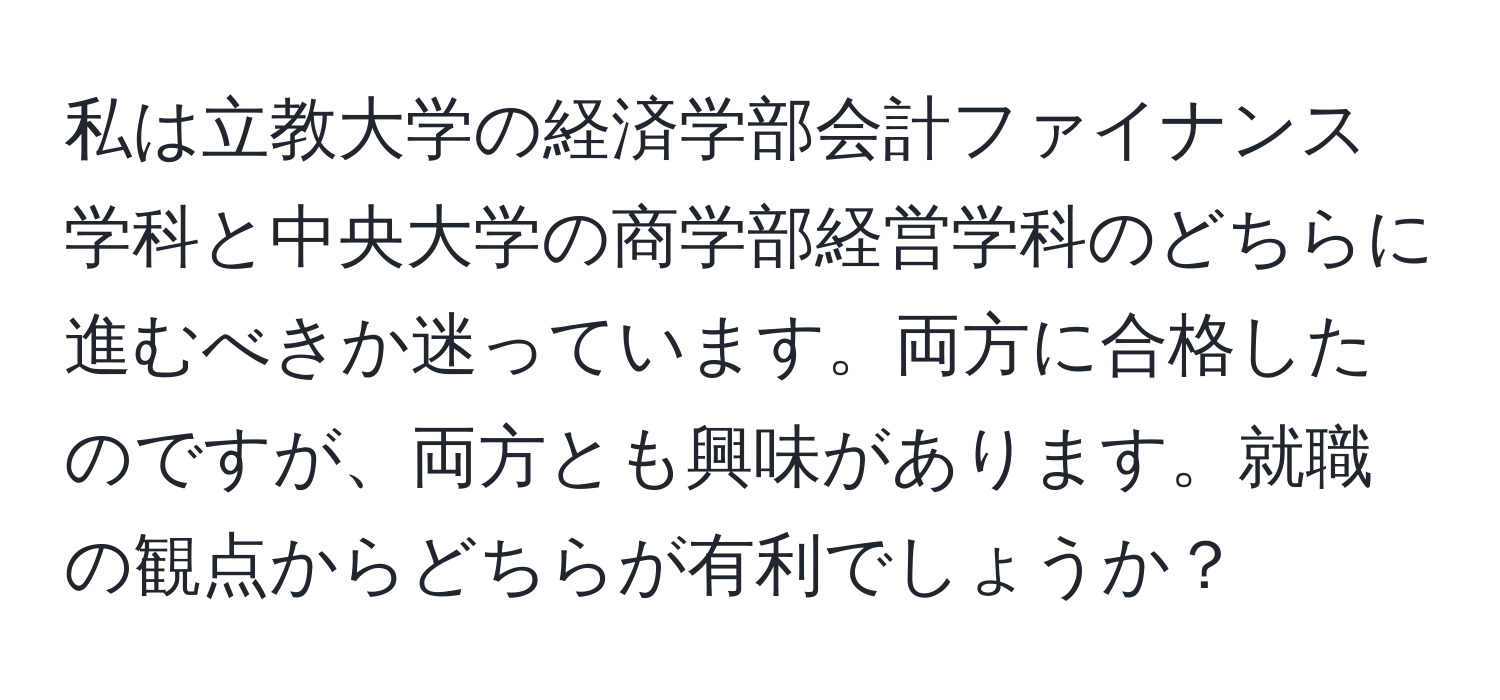 私は立教大学の経済学部会計ファイナンス学科と中央大学の商学部経営学科のどちらに進むべきか迷っています。両方に合格したのですが、両方とも興味があります。就職の観点からどちらが有利でしょうか？