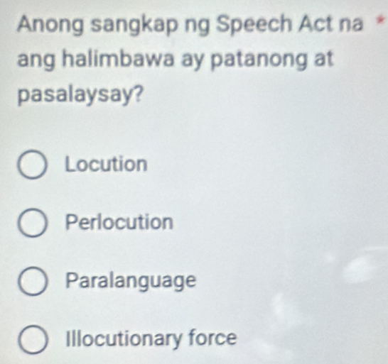 Anong sangkap ng Speech Act na *
ang halimbawa ay patanong at
pasalaysay?
Locution
Perlocution
Paralanguage
Illocutionary force