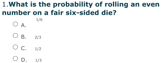 What is the probability of rolling an even
number on a fair six-sided die?
1/6
A.
B. 2/3
C. 1/2
D. 1/3