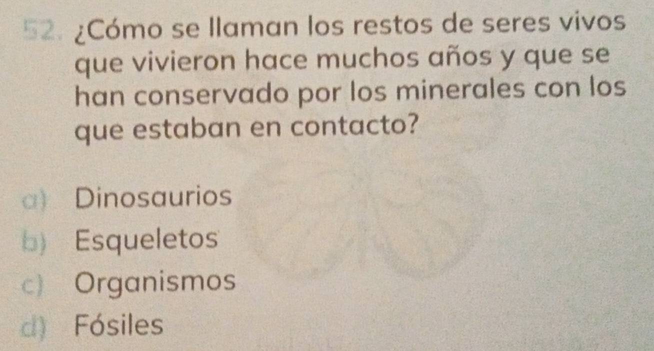 ¿Cómo se llaman los restos de seres vivos
que vivieron hace muchos años y que se
han conservado por los minerales con los
que estaban en contacto?
a) Dinosaurios
b) Esqueletos
c) Organismos
d) Fósiles