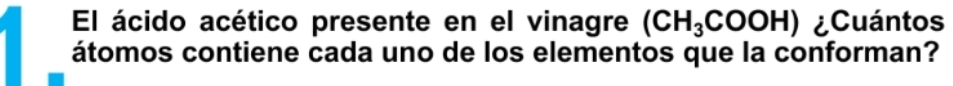 El ácido acético presente en el vinagre (CH_3COOH) ¿Cuántos 
átomos contiene cada uno de los elementos que la conforman?