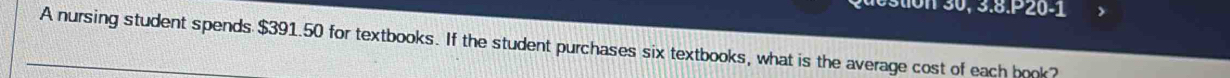 3.8.P20-1 
A nursing student spends $391.50 for textbooks. If the student purchases six textbooks, what is the average cost of each book?