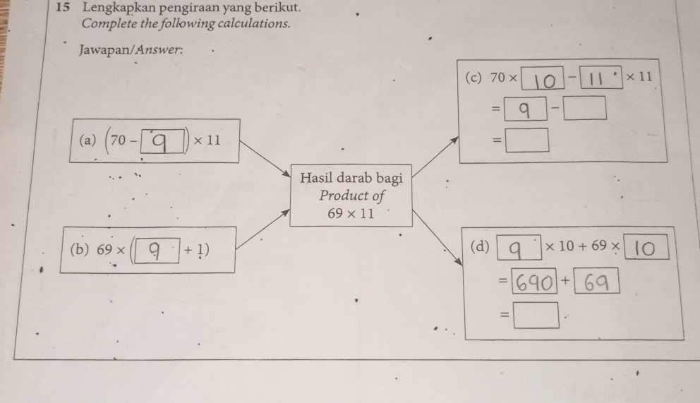 Lengkapkan pengiraan yang berikut. 
Complete the following calculations. 
Jawapan/Answer: 
(c) 70×⩽10 − ' · × 11, 
=_q_ -__ 
(a) (70- □ )* 11 =□
Hasil darab bagi 
Product of
69* 11
(b) 69 × ([9 +!) (d) ^· | * 10+69* 10° 
= + 
=□ .