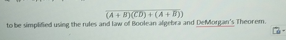 overline (A+B)(CD)+(A+B))
to be simplified using the rules and law of Boolean algebra and DeMorgan's Theorem.