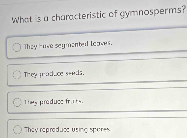 What is a characteristic of gymnosperms?
They have segmented leaves.
They produce seeds.
They produce fruits.
They reproduce using spores.