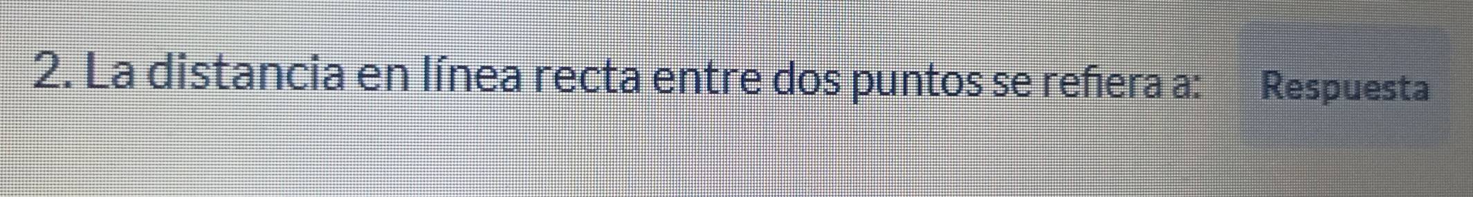 La distancia en línea recta entre dos puntos se reñera a: Respuesta