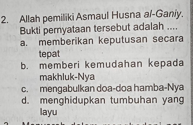 Allah pemiliki Asmaul Husna al-Ganiy.
Bukti pernyataan tersebut adalah ....
a. memberikan keputusan secara
tepat
b. memberi kemudahan kepada
makhluk-Nya
c. mengabulkan doa-doa hamba-Nya
d. menghidupkan tumbuhan yang
layu