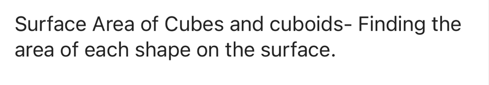 Surface Area of Cubes and cuboids- Finding the 
area of each shape on the surface.