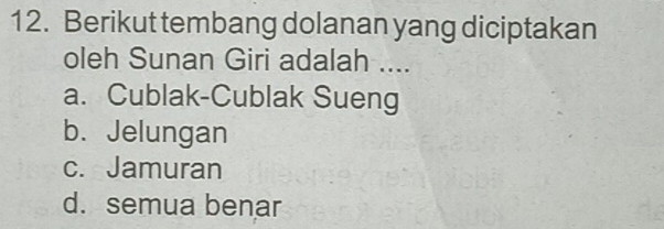 Berikut tembang dolanan yang diciptakan
oleh Sunan Giri adalah ....
a. Cublak-Cublak Sueng
b. Jelungan
c. Jamuran
d. semua benar