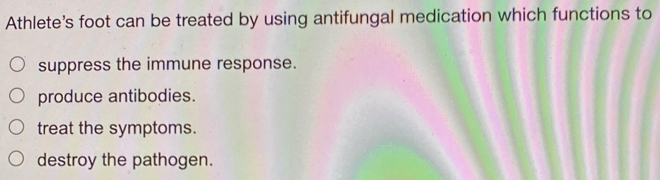 Athlete's foot can be treated by using antifungal medication which functions to
suppress the immune response.
produce antibodies.
treat the symptoms.
destroy the pathogen.