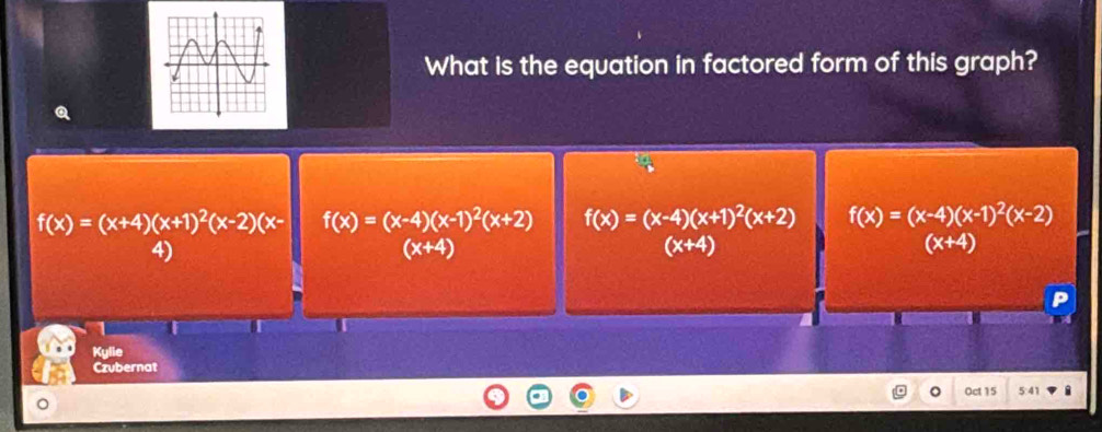 What is the equation in factored form of this graph?
f(x)=(x+4)(x+1)^2(x-2)(x- f(x)=(x-4)(x-1)^2(x+2) f(x)=(x-4)(x+1)^2(x+2) f(x)=(x-4)(x-1)^2(x-2)
4)
(x+4)
(x+4)
(x+4)
I
Kylie
Czubernat
。 Oct 15 5:41