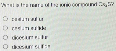 What is the name of the ionic compound Cs_2S ?
cesium sulfur
cesium sulfide
dicesium sulfur
dicesium sulfide