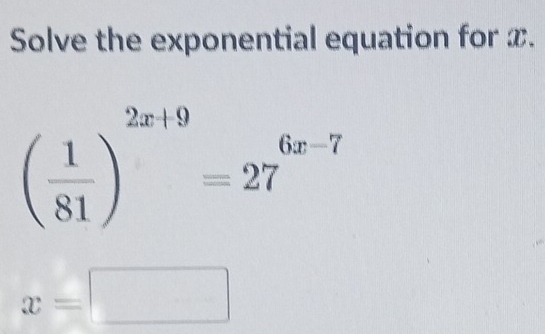 Solve the exponential equation for x.
( 1/81 )^2x+9=27^(6x-7)
x=□