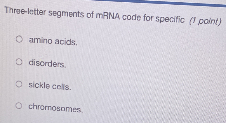 Three-letter segments of mRNA code for specific (1 point)
amino acids.
disorders.
sickle cells.
chromosomes.