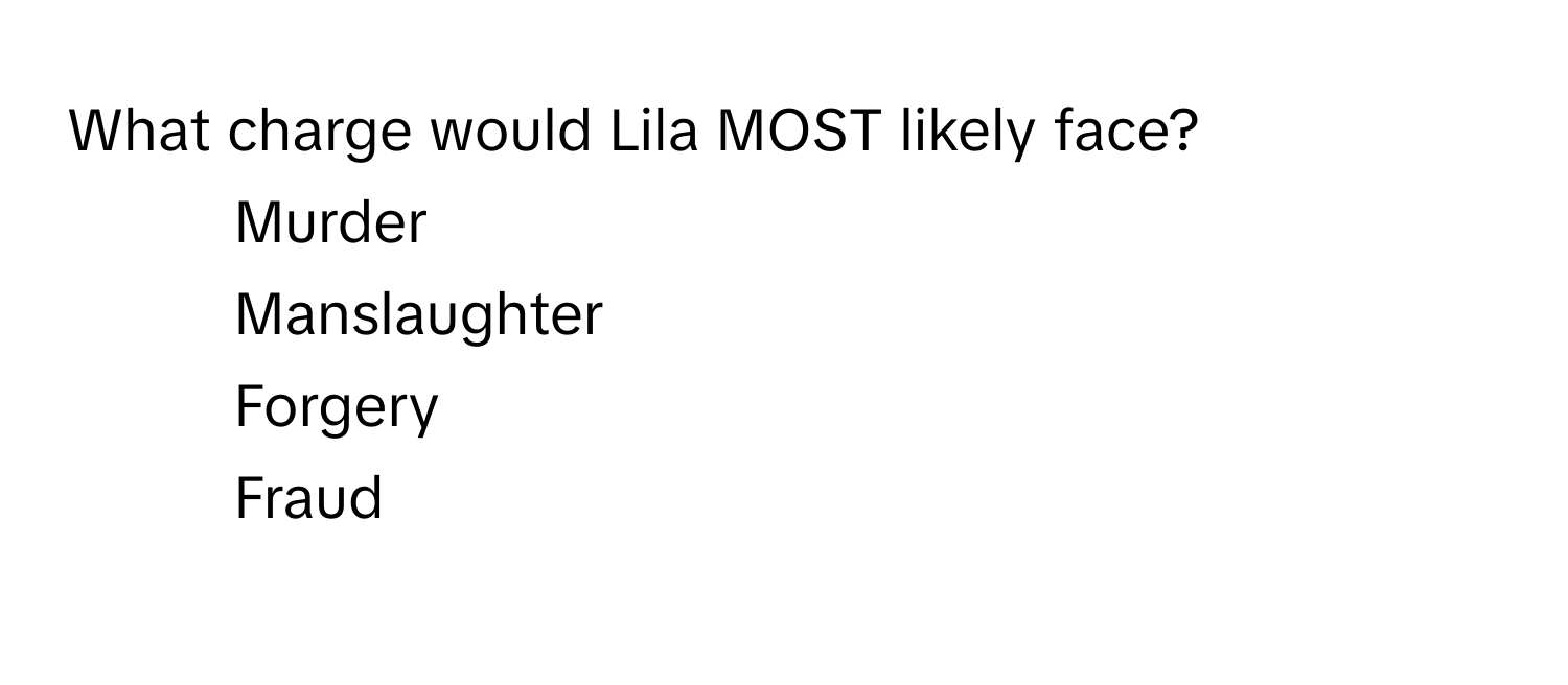 What charge would Lila MOST likely face?

1) Murder
2) Manslaughter
3) Forgery
4) Fraud