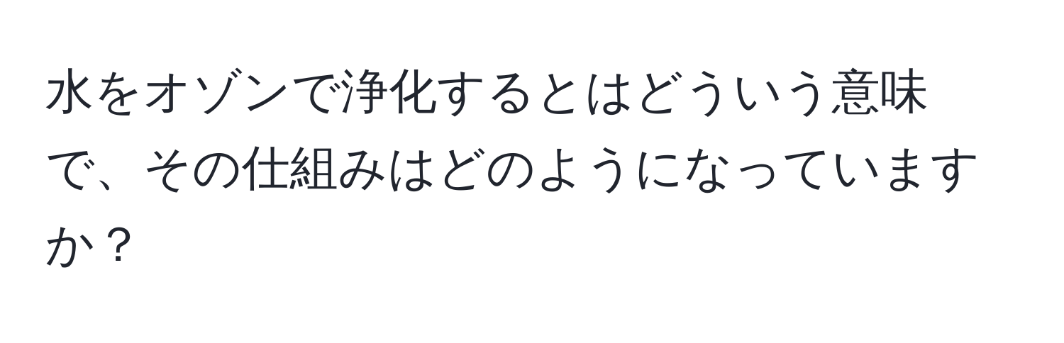 水をオゾンで浄化するとはどういう意味で、その仕組みはどのようになっていますか？