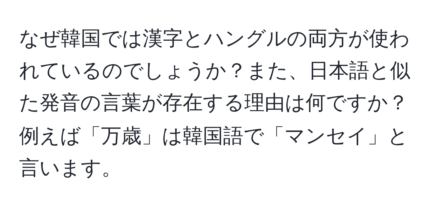 なぜ韓国では漢字とハングルの両方が使われているのでしょうか？また、日本語と似た発音の言葉が存在する理由は何ですか？例えば「万歳」は韓国語で「マンセイ」と言います。