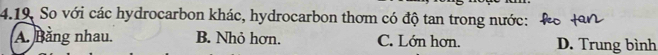 4.19, So với các hydrocarbon khác, hydrocarbon thơm có độ tan trong nước:
A. Bằng nhau. B. Nhỏ hơn. C. Lớn hơn. D. Trung bình