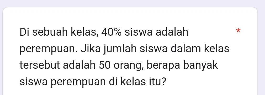 Di sebuah kelas, 40% siswa adalah 
* 
perempuan. Jika jumlah siswa dalam kelas 
tersebut adalah 50 orang, berapa banyak 
siswa perempuan di kelas itu?