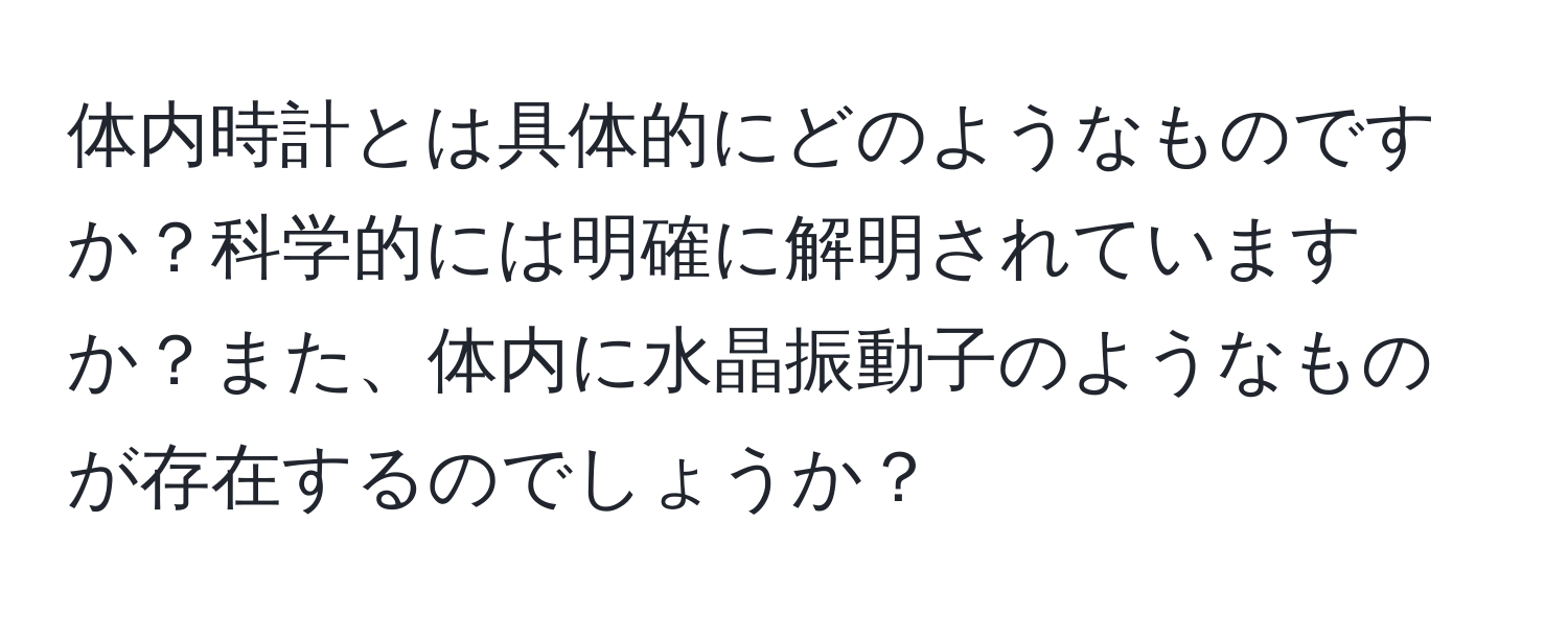 体内時計とは具体的にどのようなものですか？科学的には明確に解明されていますか？また、体内に水晶振動子のようなものが存在するのでしょうか？