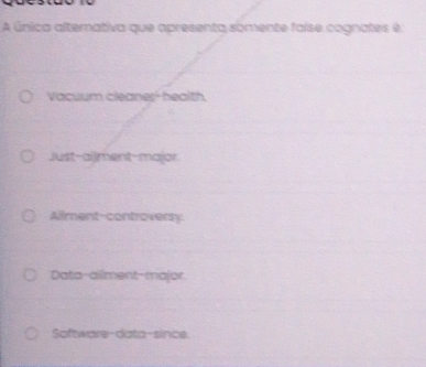 A única alternativa que apresenta somente faíse cognates é
Vacuum cleaner' health.
Just-ailment-major.
Ailment-controversy
Data-ailment-major
Software-data-since.