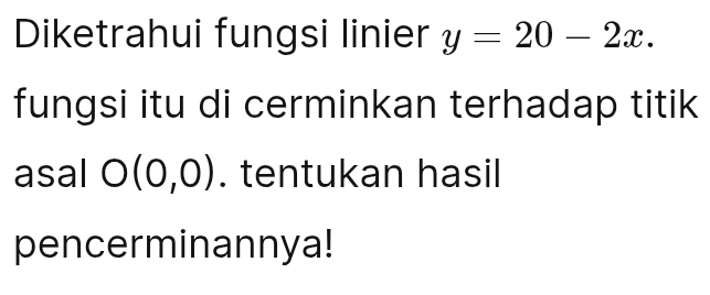 Diketrahui fungsi linier y=20-2x. 
fungsi itu di cerminkan terhadap titik 
asal O(0,0). tentukan hasil 
pencerminannya!