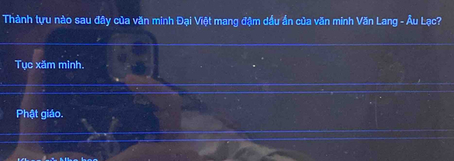 Thành tựu nào sau đây của văn minh Đại Việt mang đậm dấu ấn của văn minh Văn Lang - Âu Lạc? 
Tục xăm mình. 
Phật giáo.