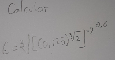 Calcular
E=sqrt[3]([(0.125)sqrt [3]2)]^-2^(0.6)