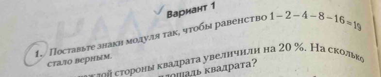 Вариант 1 
1. Поставьте знаки модуля таке чтобы равенство 1-2-4-8-16=19
стало верным. οй тороны квалраτа увелнчили на 20 %. На сколько 
Ιπаль ΚΒадратаʔ