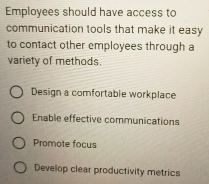 Employees should have access to
communication tools that make it easy
to contact other employees through a
variety of methods.
Design a comfortable workplace
Enable effective communications
Promote focus
Develop clear productivity metrics