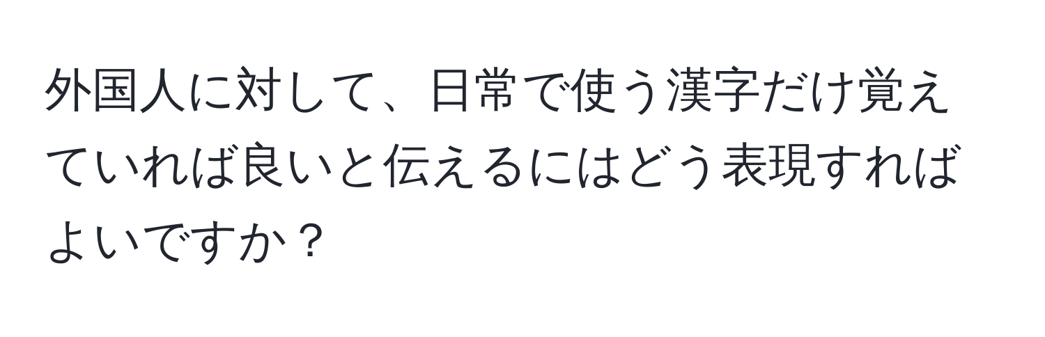 外国人に対して、日常で使う漢字だけ覚えていれば良いと伝えるにはどう表現すればよいですか？