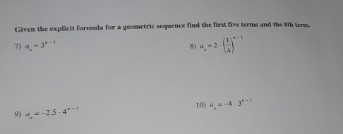 Given the explicit formula for a geometric sequence find the first five terms and the 8th term. 
7) a_n=3^(n-1)
8) a_n=2· ( 1/4 )^n-1
10) a_n=-4· 3^(n-1)
9) a_n=-2.5· 4^(n-1)