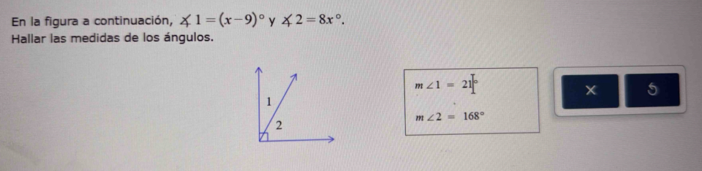 En la figura a continuación, ∠ 1=(x-9)^circ  y ∠ 2=8x°. 
Hallar las medidas de los ángulos.
m∠ 1=21°
5
m∠ 2=168°