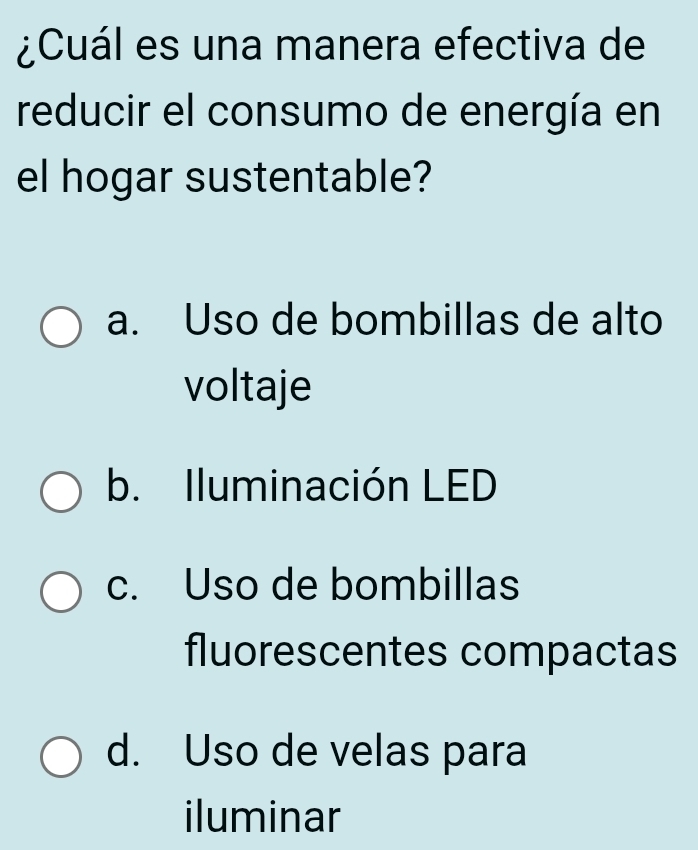 ¿Cuál es una manera efectiva de
reducir el consumo de energía en
el hogar sustentable?
a. Uso de bombillas de alto
voltaje
b. Iluminación LED
c. Uso de bombillas
fluorescentes compactas
d. Uso de velas para
iluminar