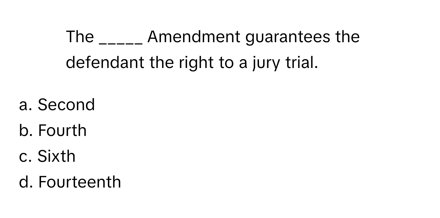 The _____ Amendment guarantees the defendant the right to a jury trial.

a. Second
b. Fourth
c. Sixth
d. Fourteenth