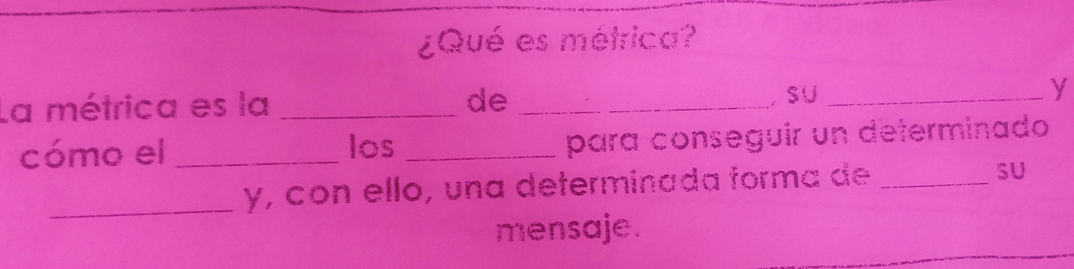 ¿Qué es métrica? 
La métrica es la _de __SU_ 
y 
cómo el _los_ 
para conseguir un determinado 
_y, con ello, una determinada forma de_ 
SU 
mensaje.